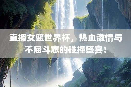 直播女篮世界杯，热血激情与不屈斗志的碰撞盛宴！
