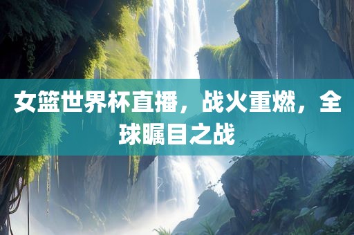 女篮世界杯直播，战火重燃，全球瞩目之战