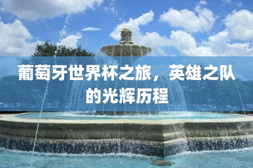 葡萄牙世界杯之旅，英雄之队的光辉历程
