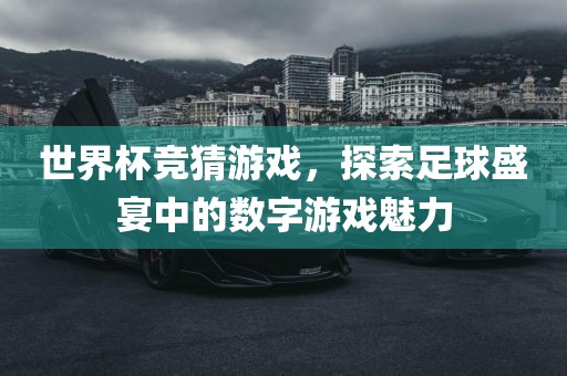 世界杯竞猜游戏，探索足球盛宴中的数字游戏魅力