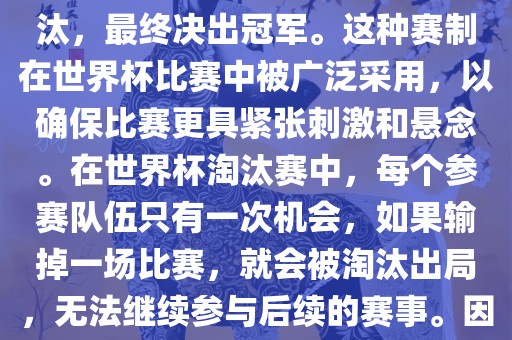 世界杯淘汰赛是一种足球赛事的淘汰赛制，旨在通过单败淘汰的方式，将参赛队伍逐步淘汰，最终决出冠军。这种赛制在世界杯比赛中被广泛采用，以确保比赛更具紧张刺激和悬念。在世界杯淘汰赛中，每个参赛队伍只有一次机会，如果输掉一场比赛，就会被淘汰出局，无法继续参与后续的赛事。因此，这种赛制要求参赛队伍具备出色的实力和战术安排，以确保能够在比赛中取得胜利。