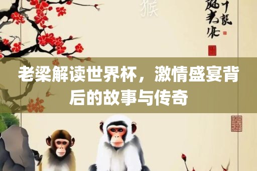 老梁解读世界杯，激情盛宴背后的故事与传奇