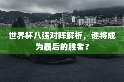 世界杯八强对阵解析，谁将成为最后的胜者？