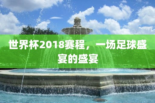 世界杯2018赛程，一场足球盛宴的盛宴