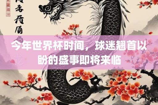 今年世界杯时间，球迷翘首以盼的盛事即将来临