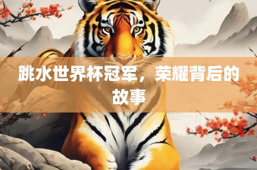 跳水世界杯冠军，荣耀背后的故事