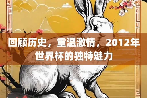 回顾历史，重温激情，2012年世界杯的独特魅力