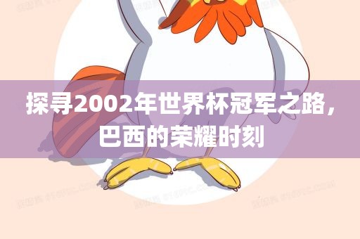 探寻2002年世界杯冠军之路，巴西的荣耀时刻