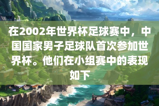 在2002年世界杯足球赛中，中国国家男子足球队首次参加世界杯。他们在小组赛中的表现如下