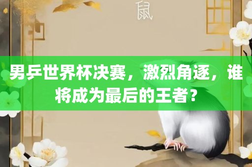 男乒世界杯决赛，激烈角逐，谁将成为最后的王者？