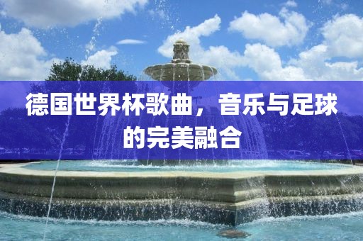 德国世界杯歌曲，音乐与足球的完美融合