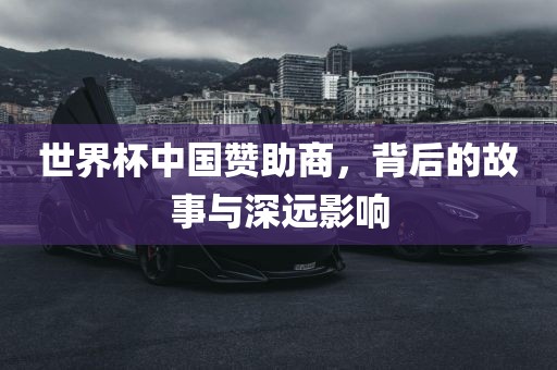 世界杯中国赞助商，背后的故事与深远影响