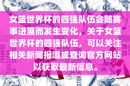 女篮世界杯的四强队伍会随赛事进展而发生变化，关于女篮世界杯的四强队伍，可以关注相关新闻报道或查询官方网站以获取最新信息。