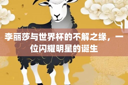 李丽莎与世界杯的不解之缘，一位闪耀明星的诞生