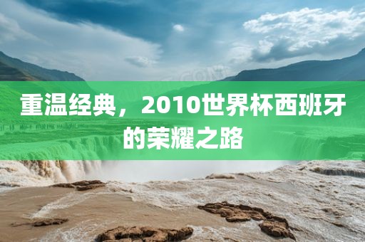 重温经典，2010世界杯西班牙的荣耀之路