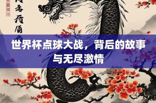 世界杯点球大战，背后的故事与无尽激情