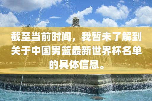 截至当前时间，我暂未了解到关于中国男篮最新世界杯名单的具体信息。
