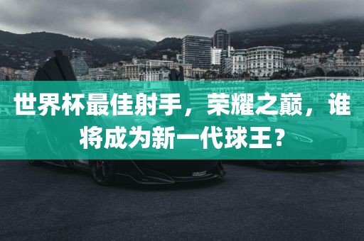 世界杯最佳射手，荣耀之巅，谁将成为新一代球王？
