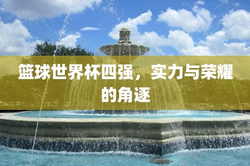 篮球世界杯四强，实力与荣耀的角逐