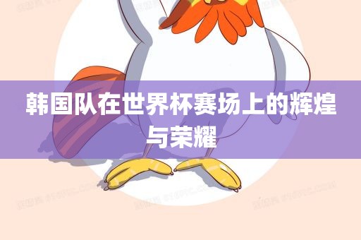 韩国队在世界杯赛场上的辉煌与荣耀