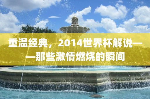 重温经典，2014世界杯解说——那些激情燃烧的瞬间
