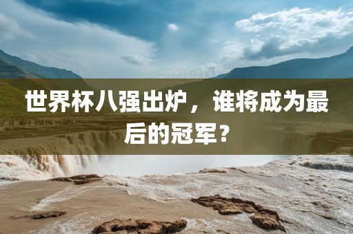 世界杯八强出炉，谁将成为最后的冠军？