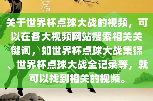 关于世界杯点球大战的视频，可以在各大视频网站搜索相关关键词，如世界杯点球大战集锦、世界杯点球大战全记录等，就可以找到相关的视频。