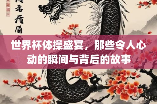 世界杯体操盛宴，那些令人心动的瞬间与背后的故事