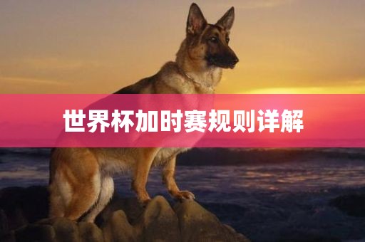 世界杯加时赛规则详解