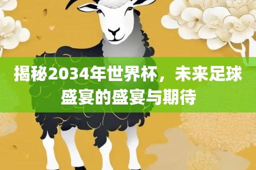 揭秘2034年世界杯，未来足球盛宴的盛宴与期待