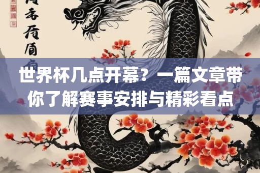 世界杯几点开幕？一篇文章带你了解赛事安排与精彩看点