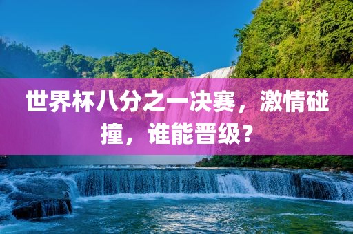 世界杯八分之一决赛，激情碰撞，谁能晋级？