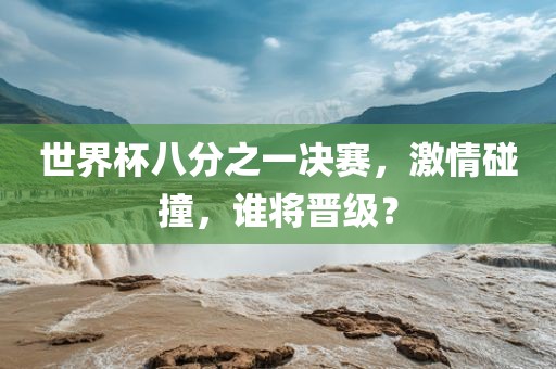 世界杯八分之一决赛，激情碰撞，谁将晋级？