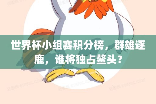 世界杯小组赛积分榜，群雄逐鹿，谁将独占鳌头？
