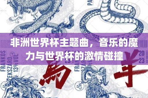 非洲世界杯主题曲，音乐的魔力与世界杯的激情碰撞