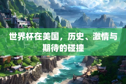 世界杯在美国，历史、激情与期待的碰撞