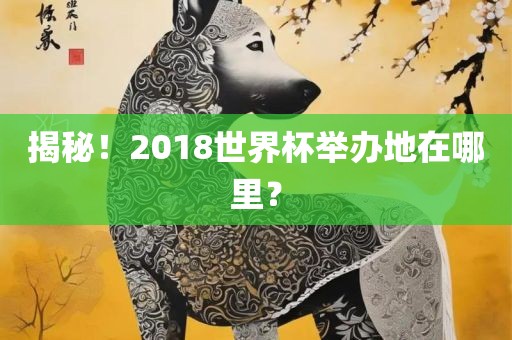 揭秘！2018世界杯举办地在哪里？