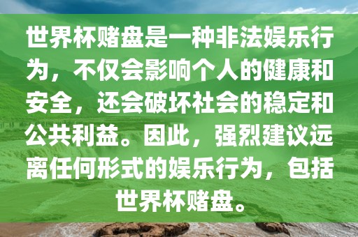 世界杯赌盘是一种非法娱乐行为，不仅会影响个人的健康和安全，还会破坏社会的稳定和公共利益。因此，强烈建议远离任何形式的娱乐行为，包括世界杯赌盘。
