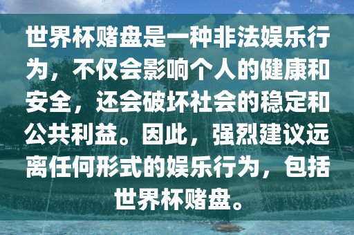 世界杯赌盘是一种非法娱乐行为，不仅会影响个人的健康和安全，还会破坏社会的稳定和公共利益。因此，强烈建议远离任何形式的娱乐行为，包括世界杯赌盘。