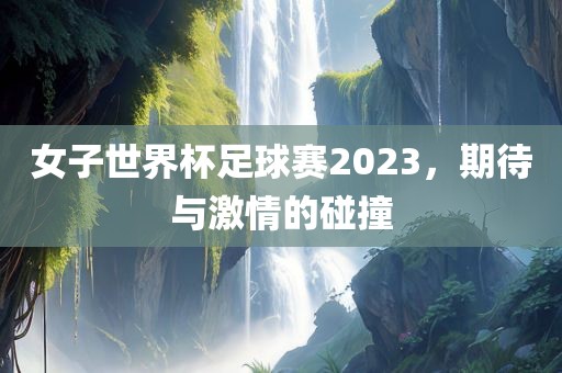 女子世界杯足球赛2023，期待与激情的碰撞
