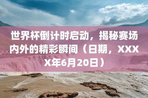 世界杯倒计时启动，揭秘赛场内外的精彩瞬间（日期，XXXX年6月20日）