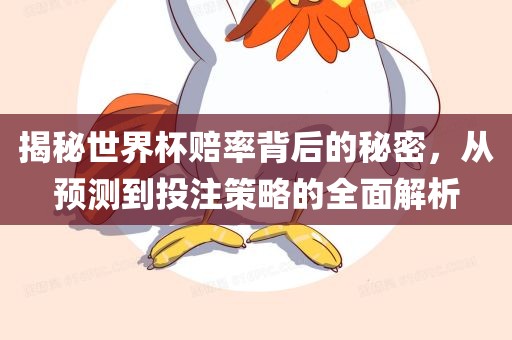 揭秘世界杯赔率背后的秘密，从预测到投注策略的全面解析