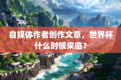 自媒体作者创作文章，世界杯什么时候来临？