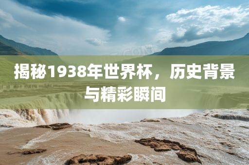 揭秘1938年世界杯，历史背景与精彩瞬间