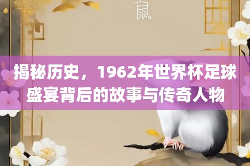 揭秘历史，1962年世界杯足球盛宴背后的故事与传奇人物
