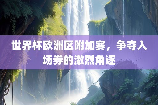 世界杯欧洲区附加赛，争夺入场券的激烈角逐
