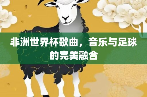 非洲世界杯歌曲，音乐与足球的完美融合
