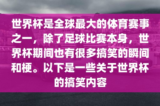 世界杯是全球最大的体育赛事之一，除了足球比赛本身，世界杯期间也有很多搞笑的瞬间和梗。以下是一些关于世界杯的搞笑内容