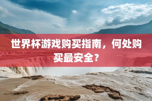 世界杯游戏购买指南，何处购买最安全？