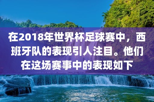 在2018年世界杯足球赛中，西班牙队的表现引人注目。他们在这场赛事中的表现如下